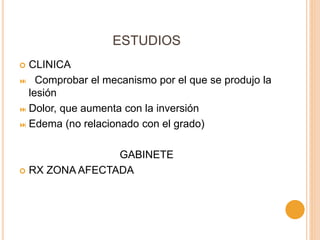 ESTUDIOS
 CLINICA
 Comprobar el mecanismo por el que se produjo la
lesión
 Dolor, que aumenta con la inversión
 Edema (no relacionado con el grado)
GABINETE
 RX ZONA AFECTADA
 
