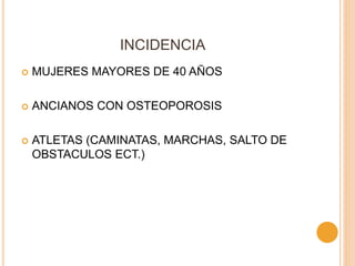 INCIDENCIA
 MUJERES MAYORES DE 40 AÑOS
 ANCIANOS CON OSTEOPOROSIS
 ATLETAS (CAMINATAS, MARCHAS, SALTO DE
OBSTACULOS ECT.)
 