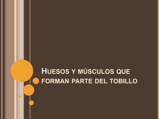 HUESOS Y MÚSCULOS QUE
FORMAN PARTE DEL TOBILLO
 