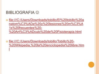 BIBLIOGRAFIA 
 file:///C:/Users/Downloads/tobillo/El%20tobillo%20a
natom%C3%ADa%20y%20lesiones%20m%C3%A
1s%20frecuentes%20-
%20Art%C3%ADculo%20de%20Fisioterapia.html
 file:///C:/Users/Downloads/tobillo/Tobillo%20-
%20Wikipedia,%20la%20enciclopedia%20libre.htm
l
 