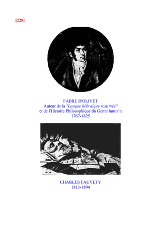 [228]




                       FABRE D'OLIVET
           Auteur de la "Langue hébraïque restituée"
        et de l'Histoire Philosophique du Genre humain
                            1767-1825




                   CHARLES FAUVETY
                       1813-1894
 