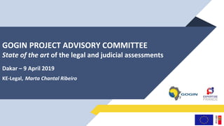 GOGIN PROJECT ADVISORY COMMITTEE
State of the art of the legal and judicial assessments
Dakar – 9 April 2019
KE-Legal, Marta Chantal Ribeiro
 