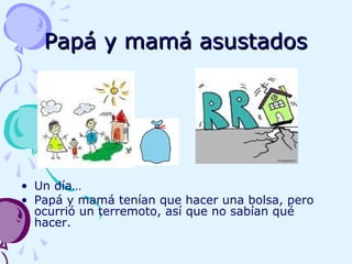 Papá y mamá asustadosPapá y mamá asustados
• Un día…
• Papá y mamá tenían que hacer una bolsa, pero
ocurrió un terremoto, así que no sabían qué
hacer.
 