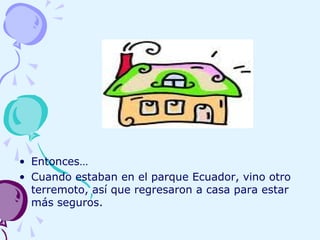 • Entonces…
• Cuando estaban en el parque Ecuador, vino otro
terremoto, así que regresaron a casa para estar
más seguros.
 