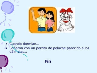 • Cuando dormían…
• Soñaron con un perrito de peluche parecido a los
dálmatas…
Fin
 