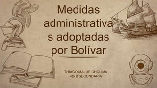 Medidas
administrativa
s adoptadas
por Bolívar
THIAGO MALUE CHOLIMA
4to B SECUNDARIA
 