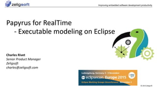 © 2015 Zeligsoft
Improving embedded software development productivity
Papyrus for RealTime
- Executable modeling on Eclipse
Charles Rivet
Senior Product Manager
Zeligsoft
charles@zeligsoft.com
 