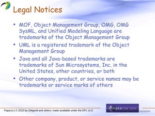 Legal Notices MOF ,  Object Management Group ,  OMG ,  OMG SysML , and  Unified Modeling Language  are trademarks of the Object Management Group UML  is a registered trademark of the Object Management Group Java  and all Java-based trademarks are trademarks of Sun Microsystems, Inc. in the United States, other countries, or both Other company, product, or service names may be trademarks or service marks of others 