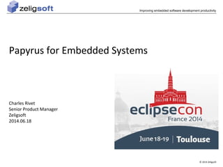 Improving embedded software development productivity 
© 2014 Zeligsoft 
Papyrus for Embedded Systems 
Charles Rivet 
Senior Product Manager 
Zeligsoft 
2014.06.18 
 