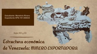 Siglo XIX y XX
Estructura económica
de Venezuela: MINERO EXPORTADORA
Estudiante: Marielvis Rivero
Expediente HPS-191-000034
 