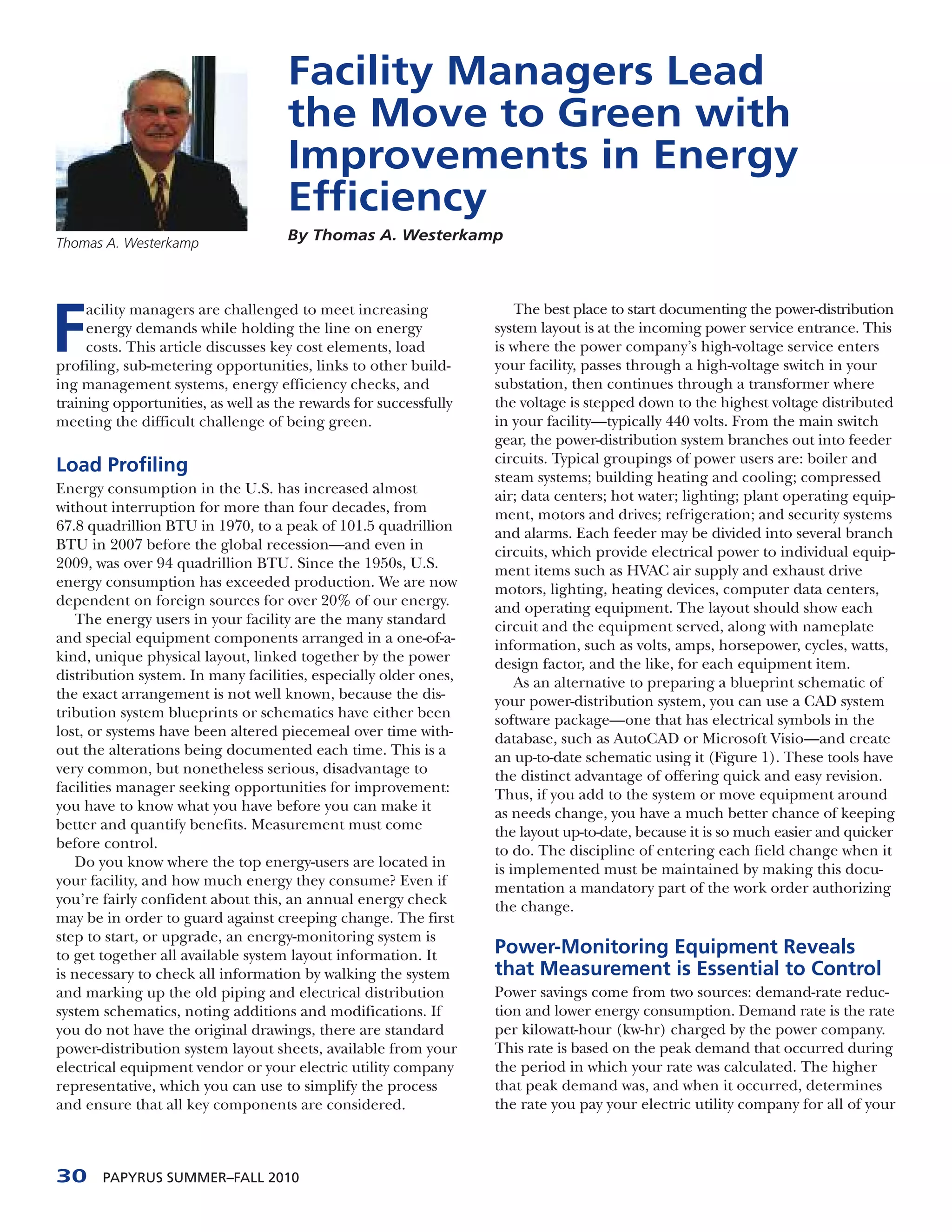 Facility Managers Lead
                                    the Move to Green with
                                    Improvements in Energy
                                    Efficiency
Thomas A. Westerkamp
                                    By Thomas A. Westerkamp




F
     acility managers are challenged to meet increasing               The best place to start documenting the power-distribution
     energy demands while holding the line on energy              system layout is at the incoming power service entrance. This
     costs. This article discusses key cost elements, load        is where the power company’s high-voltage service enters
profiling, sub-metering opportunities, links to other build-      your facility, passes through a high-voltage switch in your
ing management systems, energy efficiency checks, and             substation, then continues through a transformer where
training opportunities, as well as the rewards for successfully   the voltage is stepped down to the highest voltage distributed
meeting the difficult challenge of being green.                   in your facility—typically 440 volts. From the main switch
                                                                  gear, the power-distribution system branches out into feeder
                                                                  circuits. Typical groupings of power users are: boiler and
Load Profiling
                                                                  steam systems; building heating and cooling; compressed
Energy consumption in the U.S. has increased almost               air; data centers; hot water; lighting; plant operating equip-
without interruption for more than four decades, from             ment, motors and drives; refrigeration; and security systems
67.8 quadrillion BTU in 1970, to a peak of 101.5 quadrillion      and alarms. Each feeder may be divided into several branch
BTU in 2007 before the global recession—and even in               circuits, which provide electrical power to individual equip-
2009, was over 94 quadrillion BTU. Since the 1950s, U.S.          ment items such as HVAC air supply and exhaust drive
energy consumption has exceeded production. We are now            motors, lighting, heating devices, computer data centers,
dependent on foreign sources for over 20% of our energy.          and operating equipment. The layout should show each
   The energy users in your facility are the many standard        circuit and the equipment served, along with nameplate
and special equipment components arranged in a one-of-a-          information, such as volts, amps, horsepower, cycles, watts,
kind, unique physical layout, linked together by the power        design factor, and the like, for each equipment item.
distribution system. In many facilities, especially older ones,       As an alternative to preparing a blueprint schematic of
the exact arrangement is not well known, because the dis-         your power-distribution system, you can use a CAD system
tribution system blueprints or schematics have either been        software package—one that has electrical symbols in the
lost, or systems have been altered piecemeal over time with-      database, such as AutoCAD or Microsoft Visio—and create
out the alterations being documented each time. This is a         an up-to-date schematic using it (Figure 1). These tools have
very common, but nonetheless serious, disadvantage to             the distinct advantage of offering quick and easy revision.
facilities manager seeking opportunities for improvement:         Thus, if you add to the system or move equipment around
you have to know what you have before you can make it             as needs change, you have a much better chance of keeping
better and quantify benefits. Measurement must come               the layout up-to-date, because it is so much easier and quicker
before control.                                                   to do. The discipline of entering each field change when it
   Do you know where the top energy-users are located in          is implemented must be maintained by making this docu-
your facility, and how much energy they consume? Even if          mentation a mandatory part of the work order authorizing
you’re fairly confident about this, an annual energy check        the change.
may be in order to guard against creeping change. The first
step to start, or upgrade, an energy-monitoring system is
to get together all available system layout information. It       Power-Monitoring Equipment Reveals
is necessary to check all information by walking the system       that Measurement is Essential to Control
and marking up the old piping and electrical distribution         Power savings come from two sources: demand-rate reduc-
system schematics, noting additions and modifications. If         tion and lower energy consumption. Demand rate is the rate
you do not have the original drawings, there are standard         per kilowatt-hour (kw-hr) charged by the power company.
power-distribution system layout sheets, available from your      This rate is based on the peak demand that occurred during
electrical equipment vendor or your electric utility company      the period in which your rate was calculated. The higher
representative, which you can use to simplify the process         that peak demand was, and when it occurred, determines
and ensure that all key components are considered.                the rate you pay your electric utility company for all of your



30     PAPYRUS SUMMER–FALL 2010
 