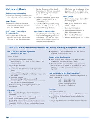Workshop Highlights                        • Facility Management Functional            • This listing and identification of best
                                             Evaluations By External Consultants         practices will be repeated in the
Benchmarking Presentation                    (Larry Armstrong, The Carnegie              Museum Benchmarks 2003 Survey.
                                             Museums of Pittsburgh)
• What benchmarking is and isn’t, the
                                                                                       Focus Groups
  do’s and don’ts, and how utilize data    • Building Automation System (Kurt
                                             Sisson, National Gallery of Art,          • Five separate groups discussed the
Survey Results                               Washington, D.C.)                           following topics:
• Presentation and discussion of           • Total Asset Management Planning           • Best Facility Management Group
  survey results including first time        (Michael Landsbergen, Powerhouse            Award Criteria
  data and possible trends                   Museum (Sydney, Australia)                • Customer Satisfaction
                                                                                       • Continuous Improvement of
Best Practices Presentations               Best Practices Identification
(in random order)                                                                        Benchmarking Exercise
                                           • Many facility management practices
• RFP Process Via the Internet               were listed and participants asked        • How Do More With Less?
   (Richard Kowalczyk, Smithsonian           whether each practice was a best          • Disaster Recovery Plan For Facilities
   National Air and Space Museum)            practice that should be utilized by
                                             all facility managers, or not.


     This Year’s Survey: Museum Benchmarks 2003, Survey of Facility Management Practices

  Fee: $1,350 US — due upon registration                        • September 21, 2003: Benchmarking and Best Practices
       (same fee as last year).                                   Workshop in San Francisco, CA

  The fee includes:
                                                                Excuses for not Benchmarking
  1. Survey Questionnaire Development                           • We’re too busy doing projects — i.e., We’re too busy
     • approximately 25-40% of the survey will gather data        working hard to learn how to work smart.
       on new subjects                                          • We participated in a benchmarking survey previously
  2. Survey Report, including:                                    and we’re right in the middle of the pack — i.e., We’re
     • Survey data                                                happy to be average. Continuous learning is not
     • charts of all data listed under each organization’s        important
       name
     • Survey Summary
     • summary charts and graphs of industry averages, ratios   How Do I Sign On or Get More Information?
       and trends                                               Complete and return the Survey Participation Agreement, or
     • Executive Summary                                        contact Ian Follett at:
     • a summary that provides comments and
       recommendations on key performance measurements                         Tel.:    1 (403) 259-5964
       and practices in facility management                                    Fax:     1 (403) 255-7116
                                                                               E-mail: fmsltd@fmsltd.com
  3. Full-day workshop, including best practices and                           Website: www.fmsltd.com
     networking
                                                                Reminder:
  Key Dates
                                                                Don’t forget to budget for:
  • Feb.–May, 2003: Receipt of Survey Participation
    Agreement                                                   • this year’s benchmarking exercise and IAMFA Conference

  • Feb.–June, 2003: Distribution of Survey Questionnaire       • $1,350 US for the Benchmarks Survey, including the
    (upon receipt of Participation Agreement)                     Workshop

  • July 1, 2003: Return of Completed Survey Questionnaire      • cost of IAMFA conference, travel and accommodation in
                                                                  San Francisco
  • August 29, 2003: Survey Report mailed to Participating
    Organizations




14
 
