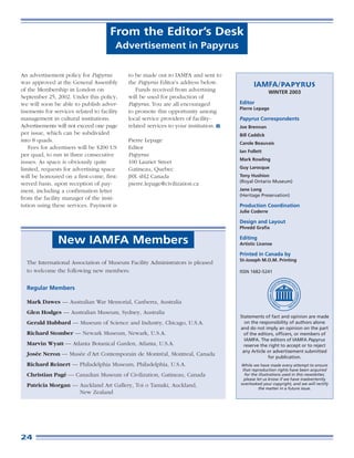 From the Editor’s Desk
                                        Advertisement in Papyrus


An advertisement policy for Papyrus          to be made out to IAMFA and sent to
was approved at the General Assembly         the Papyrus Editor’s address below.            IAMFA/ Papyrus
of the Membership in London on                  Funds received from advertising                      WINTER 2003
September 25, 2002. Under this policy,       will be used for production of
we will soon be able to publish adver-       Papyrus. You are all encouraged         Editor
                                                                                     Pierre Lepage
tisements for services related to facility   to promote this opportunity among
management in cultural institutions.         local service providers of facility-    Papyrus Correspondents
Advertisements will not exceed one page      related services to your institution.   Joe Brennan
per issue, which can be subdivided                                                   Bill Caddick
into 8 quads.                                Pierre Lepage                           Carole Beauvais
    Fees for advertisers will be $200 US     Editor
                                                                                     Ian Follett
per quad, to run in three consecutive        Papyrus
                                                                                     Mark Rowling
issues. As space is obviously quite          100 Laurier Street
limited, requests for advertising space      Gatineau, Quebec                        Guy Larocque
will be honoured on a first-come, first-     J8X 4H2 Canada                          Tony Hushion
                                                                                     (Royal Ontario Museum)
served basis, upon reception of pay-         pierre.lepage@civilization.ca
ment, including a confirmation letter                                                Jane Long
                                                                                     (Heritage Preservation)
from the facility manager of the insti-
tution using these services. Payment is                                              Production Coordination
                                                                                     Julie Coderre

                                                                                     Design and Layout
                                                                                     Phredd Grafix


                New IAMFA Members                                                    Editing
                                                                                     Artistic License

                                                                                     Printed in Canada by
                                                                                     St-Joseph M.O.M. Printing
  The International Association of Museum Facility Administrators is pleased
  to welcome the following new members:                                              ISSN 1682-5241


  Regular Members

  Mark Dawes — Australian War Memorial, Canberra, Australia
  Glen Hodges — Australian Museum, Sydney, Australia
                                                                                     Statements of fact and opinion are made
  Gerald Hubbard — Museum of Science and Industry, Chicago, U.S.A.                     on the responsibility of authors alone
                                                                                     and do not imply an opinion on the part
  Richard Stomber — Newark Museum, Newark, U.S.A.                                      of the editors, officers, or members of
                                                                                       IAMFA. The editors of IAMFA Papyrus
  Marvin Wyatt — Atlanta Botanical Garden, Atlanta, U.S.A.                             reserve the right to accept or to reject
                                                                                      any Article or advertisement submitted
  Josée Neron — Musée d’Art Contemporain de Montréal, Montreal, Canada                            for publication.
  Richard Reinert — Philadelphia Museum, Philadelphia, U.S.A.                        While we have made every attempt to ensure
                                                                                      that reproduction rights have been acquired
  Christian Pagé — Canadian Museum of Civilization, Gatineau, Canada                   for the illustrations used in this newsletter,
                                                                                       please let us know if we have inadvertently
  Patricia Morgan — Auckland Art Gallery, Toi o Tamaki, Auckland,                    overlooked your copyright, and we will rectify
                                                                                               the matter in a future issue.
                    New Zealand




24
 