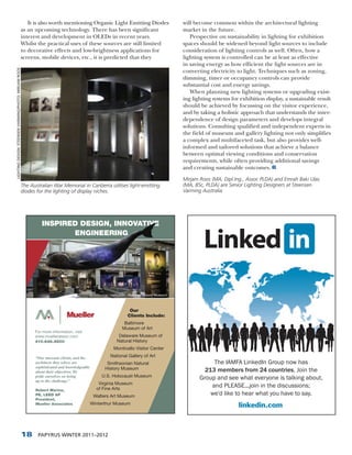 It is also worth mentioning Organic Light Emitting Diodes                            will become common within the architectural lighting
                                                       as an upcoming technology. There has been significant                                   market in the future.
                                                       interest and development in OLEDs in recent years.                                         Perspective on sustainability in lighting for exhibition
                                                       Whilst the practical uses of these sources are still limited                            spaces should be widened beyond light sources to include
                                                       to decorative effects and low-brightness applications for                               consideration of lighting controls as well. Often, how a
                                                       screens, mobile devices, etc., it is predicted that they                                lighting system is controlled can be at least as effective
                                                                                                                                               in saving energy as how efficient the light sources are in
LIGHTING DESIGN: STEENSEN VARMING/PHOTO: MIRJAM ROOS




                                                                                                                                               converting electricity to light. Techniques such as zoning,
                                                                                                                                               dimming, timer or occupancy controls can provide
                                                                                                                                               substantial cost and energy savings.
                                                                                                                                                  When planning new lighting systems or upgrading exist-
                                                                                                                                               ing lighting systems for exhibition display, a sustainable result
                                                                                                                                               should be achieved by focussing on the visitor experience,
                                                                                                                                               and by taking a holistic approach that understands the inter-
                                                                                                                                               dependence of design parameters and develops integral
                                                                                                                                               solutions. Consulting qualified and independent experts in
                                                                                                                                               the field of museum and gallery lighting not only simplifies
                                                                                                                                               a complex and multifaceted task, but also provides well-
                                                                                                                                               informed and tailored solutions that achieve a balance
                                                                                                                                               between optimal viewing conditions and conservation
                                                                                                                                               requirements, while often providing additional savings
                                                                                                                                               and creating sustainable outcomes.
                                                                                                                                               Mirjam Roos (MA, Dipl.Ing., Assoc PLDA) and Emrah Baki Ulas
                                                       The Australian War Memorial in Canberra utilises light-emitting                         (MA, BSc, PLDA) are Senior Lighting Designers at Steensen
                                                       diodes for the lighting of display niches.                                              Varming Australia.




                                                                INSPIRED DESIGN, INNOVATIVE
                                                                       ENGINEERING




                                                                                           Smithsonian Institution - National History Museum



                                                                                                                    Our
                                                                                                                   Clients Include:
                                                                                                                Baltimore
                                                                                                               Museum of Art
                                                             For more information, visit
                                                             www.muellerassoc.com                            Delaware Museum of
                                                             410.646.4500                                   Natural History
                                                                                                          Monticello Visitor Center

                                                             “Our museum clients, and the               National Gallery of Art
                                                             architects they select, are              Smithsonian Natural                                  The IAMFA LinkedIn Group now has
                                                             sophisticated and knowledgeable
                                                             about their objectives. We
                                                                                                     History Museum                                     213 members from 24 countries. Join the
                                                             pride ourselves on being
                                                             up to the challenge.”
                                                                                                   U.S. Holocaust Museum                              Group and see what everyone is talking about,
                                                                                                  Virginia Museum
                                                                                                 of Fine Arts
                                                                                                                                                          and PLEASE...join in the discussions;
                                                             Robert Marino,
                                                             PE, LEED AP                        Walters Art Museum                                        we'd like to hear what you have to say.
                                                             President,
                                                                                               Winterthur Museum
                                                             Mueller Associates
                                                                                                                                                                       linkedin.com



                                                       18     PAPYRUS WINTER 2011–2012
 