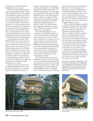 in Maryland at the Smithsonian’s          Engineer Design Team. The ground-            Gallery of Art, the National Air & Space
Suitland Collections Center.              breaking celebration for the NMAI Mall       Museum, the U.S. Department of
   The law also provided funding for      Museum was held on September 26,             Education, and the U.S. Department
outreach programs to Native commu-        1999. Site preparation was undertaken        of Health and Human Services. The
nities within the Western Hemisphere      from September 1999 to January 2001.         site is bounded by Jefferson Drive, SW
and established repatriation require-     Building construction began with the         on the north; Fourth Street, SW on
ments. These facilities and programs      Notice to Proceed on June 30, 2001.          the west; Independence and Maryland
are interdependent entities that, in      Construction was completed in mid-           Avenues to the south; and Third Street,
order to fulfill implementing agree-      2004, with occupation of the NMAI            SW to the east. The site covers an area
ments and legislation, must operate       building by SI staff beginning in            of approximately 4.4 acres.
together as one National Museum of        January of 2004. The official public             The curvilinear building was inspired
the American Indian. The legislation      grand opening was held on Septem-            by imagery of natural rock formations,
also mandated that the SI provide one-    ber 21, 2004, when visitors were first       eroded by wind and water. The build-
third of the cost of the Mall facility    allowed into the building.                   ing stone is Kasota, a buff-colored
from non-federal funds. The remain-           The NMAI Mall Museum is the              limestone quarried in Minnesota,
ing two-thirds of the construction cost   centerpiece of the National Museum           which is complemented by warm gray,
would be federal funds appropriated       of the American Indian’s public pro-         American Mist granite paving. The
to the SI by Congress for this purpose.   grams: its primary venue for exhibi-         stone continues from the exterior to
   The planning and design of the         tions, performances, conferences, and        the interior of the building, reinforcing
NMAI facilities were, and continue to     other programs serving the general           the Native-American design principle
be, conceived and executed with the       public. It is hoped that, as such, the       of connection to the landscape and the
direct involvement of Native Americans    NMAI will become profoundly impor-           natural world. Other materials that
representing a wide cross-section of      tant, both nationally and internationally,   are prevalent in the interior building
Native peoples of the Western Hemi-       in promoting public knowledge of,            construction are wood and metal.
                                                                                           Although built with sustainability
sphere. The NMAI continues to tap         and respect for, the vital indigenous
                                                                                       in mind, recent upgrades to building
the ideas and expertise of Native and     cultures of the Western Hemisphere,
                                                                                       systems have helped the NMAI to earn
non-Native constituencies, staff, and     their historical achievements, and
                                                                                       its LEED Silver Certification, thanks in
consultants, while also maintaining       contemporary realities.
                                                                                       no small part to the efforts of staff in
an ongoing dialogue with its Native-          The NMAI building is located in
                                                                                       all areas of operations.
American constituencies by organizing     Washington, D.C. on the National Mall.
consultations with Native groups          It is one of multiple national museums       John Bixler is East Mall Zone Manager at the
throughout the country.                   and landmarks located on the National        Smithsonian Institution, and is responsible
   Final construction documents for       Mall and surrounding area. Other build-      for the Operations and Maintenance of the
                                                                                       National Museum of the American Indian,
the NMAI Mall Museum were com-            ings of significance surrounding the         National Air and Space Museum, Steven
pleted and handed over to the SI in       NMAI building are the U.S. Capitol,          Udvar Hazy Center and the Smithsonian’s
September 2000 by the Architect/          the U.S. Botanic Garden, the National        Data center.




                                                                                       The curvilinear building is constructed with
Wetlands bordering the NMAI.                                                           Kasota Stone.


20     PAPYRUS WINTER 2011–2012
 