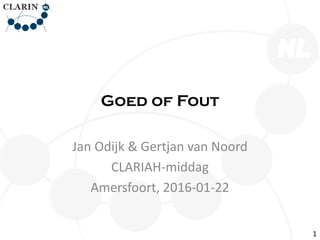 Goed of Fout
Jan Odijk & Gertjan van Noord
CLARIAH-middag
Amersfoort, 2016-01-22
1
 