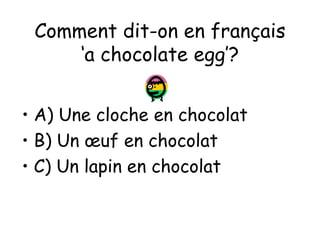 Comment dit-on en français ‘a chocolate egg’? A) Une cloche en chocolat B) Un œuf en chocolat C) Un lapin en chocolat 