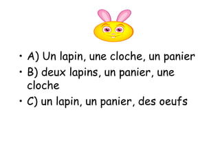 A) Un lapin, une cloche, un panier B) deux lapins, un panier, une cloche C) un lapin, un panier, des oeufs 