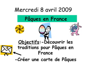Mercredi 8 avril 2009 Objectifs :-Découvrir les traditions pour P âques en France -Créer une carte de Pâques P âques en France 