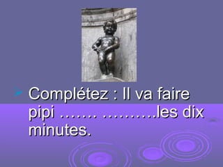  Complétez : Il va faireComplétez : Il va faire
pipi ……. ……….les dixpipi ……. ……….les dix
minutes.minutes.
 