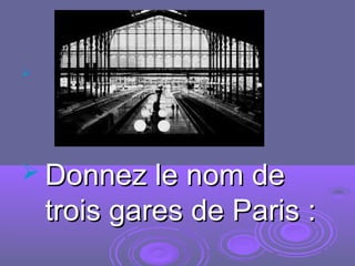 
 Donnez le nom deDonnez le nom de
trois gares de Paris :trois gares de Paris :
 