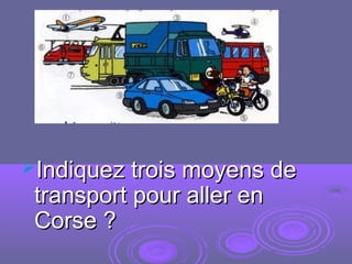 Indiquez trois moyens deIndiquez trois moyens de
transport pour aller entransport pour aller en
Corse ?Corse ?
 