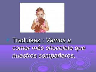  Traduisez :Traduisez : Vamos aVamos a
comer más chocolate quecomer más chocolate que
nuestros compañerosnuestros compañeros..
 