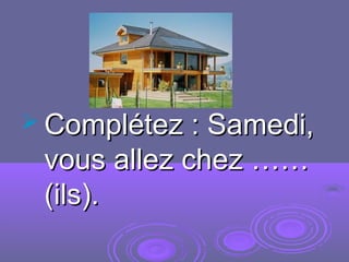  Complétez : Samedi,Complétez : Samedi,
vous allez chez ……vous allez chez ……
(ils).(ils).
 