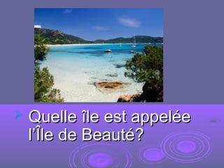  Quelle île est appeléeQuelle île est appelée
l’Île de Beauté?l’Île de Beauté?
 