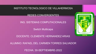 INSTITUTO TECNOLOGICO DE VILLAHERMOSA
REDES CONVERGENTES
ING. SISTEMAS COMPUTACIONALES
Switch Multicapa
DOCENTE: CLEMENTE HERNANDEZ ARIAS
ALUMNO: RAFAEL DEL CARMEN TORRES SALVADOR
FECHA: 30-SEPTIEMBRE-2022
 