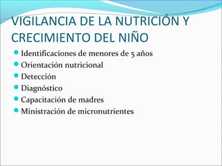 VIGILANCIA DE LA NUTRICIÓN Y
CRECIMIENTO DEL NIÑO
Identificaciones de menores de 5 años
Orientación nutricional
Detección
Diagnóstico
Capacitación de madres
Ministración de micronutrientes
 