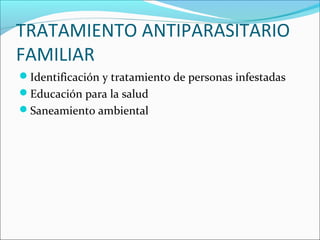 TRATAMIENTO ANTIPARASITARIO
FAMILIAR
Identificación y tratamiento de personas infestadas
Educación para la salud
Saneamiento ambiental
 