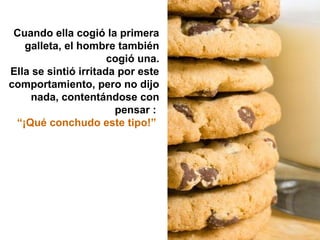 Cuando ella cogió la primera
   galleta, el hombre también
                      cogió una.
Ella se sintió irritada por este
comportamiento, pero no dijo
     nada, contentándose con
                       pensar :
 “¡Qué conchudo este tipo!”
 