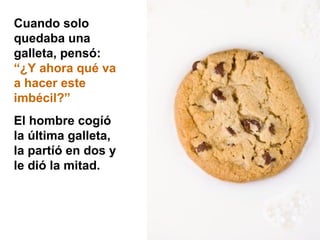 Cuando solo
quedaba una
galleta, pensó:
“¿Y ahora qué va
a hacer este
imbécil?”
El hombre cogíó
la última galleta,
la partíó en dos y
le dió la mitad.
 