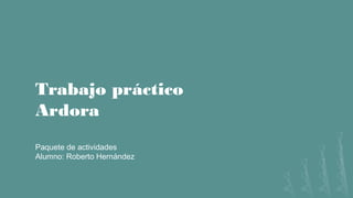 Trabajo práctico
Ardora
Paquete de actividades
Alumno: Roberto Hernández
 