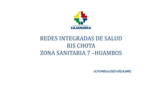 REDES INTEGRADAS DE SALUD
RIS CHOTA
ZONA SANITARIA 7 –HUAMBOS
LIC.PS.FABIOLALISSETNUÑEZALVAREZ
 