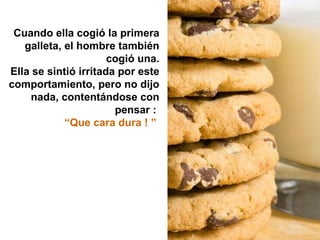 Cuando ella cogió la primera
   galleta, el hombre también
                      cogió una.
Ella se sintió irritada por este
comportamiento, pero no dijo
    nada, contentándose con
                       pensar :
            “Que cara dura ! ”
 