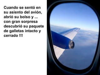 Cuando se sentó en su asiento del avión, abrió su bolso y ... con gran sorpresa descubrió su paquete de galletas intacto y cerrado !!! 
