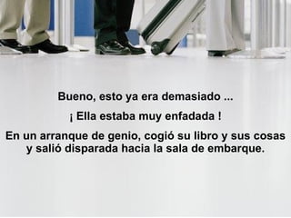 Bueno, esto ya era demasiado ... ¡ Ella estaba muy enfadada ! En un arranque de genio, cogió su libro y sus cosas y salió disparada hacia la sala de embarque. 