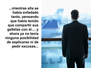 ...mientras ella se
había enfadado
tanto, pensando
que había tenido
que compartir sus
galletas con él.... y
ahora ya no tenía
ninguna posibilidad
de explicarse ni de
pedir excusas...

 