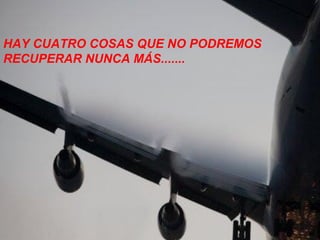 HAY CUATRO COSAS QUE NO PODREMOS
RECUPERAR NUNCA MÁS.......

 