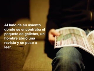 Al lado de su asiento
donde se encontraba el
paquete de galletas, un
hombre abrió una
revista y se puso a
leer.

 