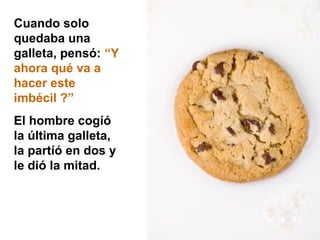 Cuando solo
quedaba una
galleta, pensó: “Y
ahora qué va a
hacer este
imbécil ?”
El hombre cogíó
la última galleta,
la partíó en dos y
le dió la mitad.

 
