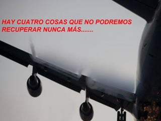 HAY CUATRO COSAS QUE NO PODREMOS RECUPERAR NUNCA MÁS....... 