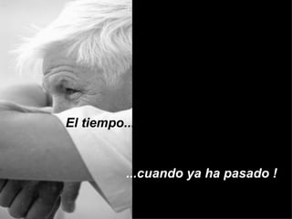 El tiempo...  ...cuando ya ha pasado !  