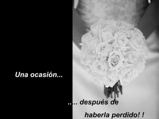 Una ocasión...


                 ..... después de
                      haberla perdido! !
 