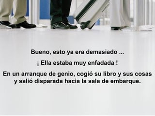 Bueno, esto ya era demasiado ...
           ¡ Ella estaba muy enfadada !
En un arranque de genio, cogió su libro y sus cosas
   y salió disparada hacia la sala de embarque.
 