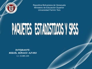 Republica Bolivariana de Venezuela   Ministerio de Educación Superior          Universidad Fermín Toro PAQUETES  ESTADISTICOS Y SPSS  INTEGRANTE:            MIGUEL MÒNACO ALFARO C.I: 15.885.104 