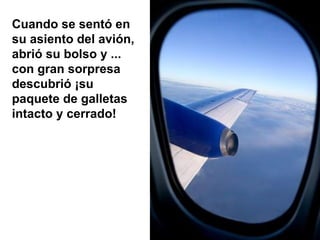 Cuando se sentó en su asiento del avión, abrió su bolso y ... con gran sorpresa descubrió ¡su paquete de galletas intacto y cerrado! 