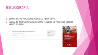 BIBLIOGRAFIA
 GUIA DE INSTITUTO MATERNO PERINANTAL HEMOTERAPIA
 MANUAL DE TRASFUSION SANGUINEA PARA EL MEDICO ME TRASFUNDE COLEGIO
MEDICO DEL PERU
 
